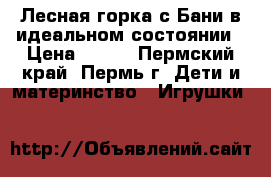 Лесная горка с Бани в идеальном состоянии › Цена ­ 600 - Пермский край, Пермь г. Дети и материнство » Игрушки   